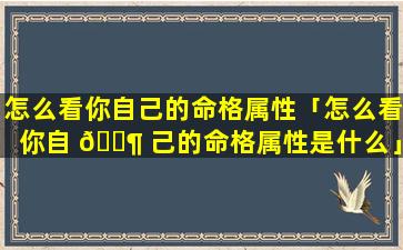 怎么看你自己的命格属性「怎么看你自 🐶 己的命格属性是什么」